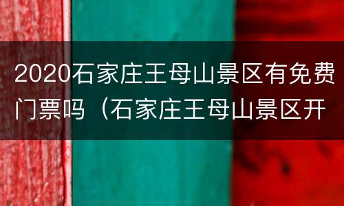 2020石家庄王母山景区有免费门票吗（石家庄王母山景区开放了吗）