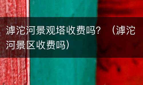 滹沱河景观塔收费吗？（滹沱河景区收费吗）
