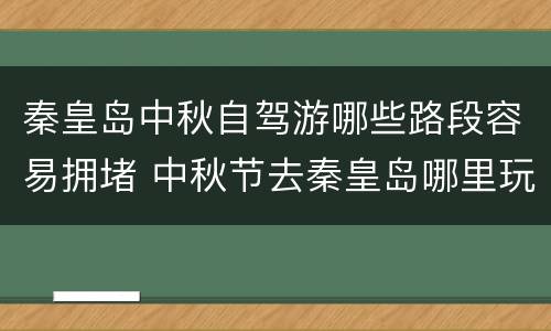 秦皇岛中秋自驾游哪些路段容易拥堵 中秋节去秦皇岛哪里玩