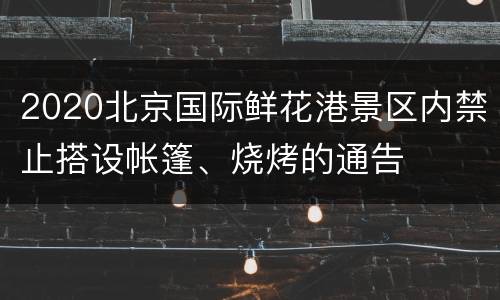 2020北京国际鲜花港景区内禁止搭设帐篷、烧烤的通告