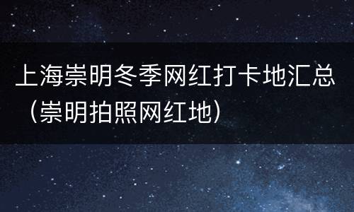 上海崇明冬季网红打卡地汇总（崇明拍照网红地）