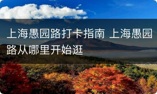 上海愚园路打卡指南 上海愚园路从哪里开始逛