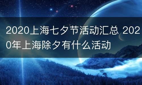 2020上海七夕节活动汇总 2020年上海除夕有什么活动