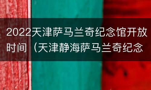 2022天津萨马兰奇纪念馆开放时间（天津静海萨马兰奇纪念馆）