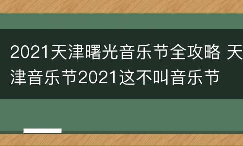 2021天津曙光音乐节全攻略 天津音乐节2021这不叫音乐节