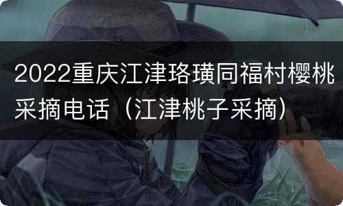 2022重庆江津珞璜同福村樱桃采摘电话（江津桃子采摘）