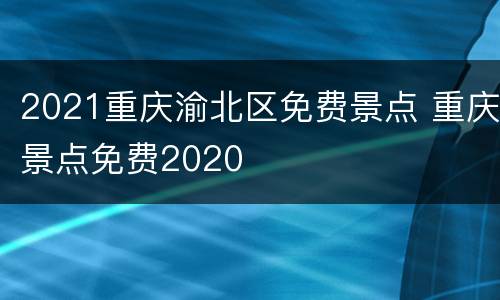 2021重庆渝北区免费景点 重庆景点免费2020