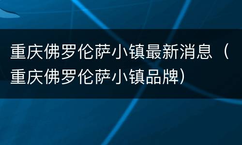 重庆佛罗伦萨小镇最新消息（重庆佛罗伦萨小镇品牌）