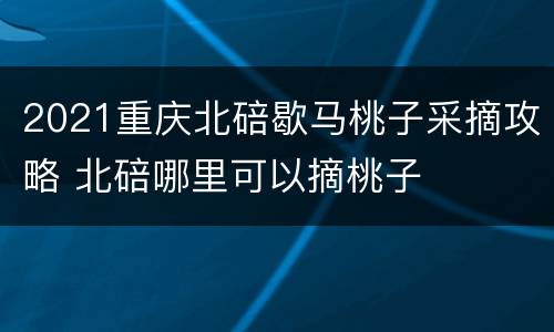 2021重庆北碚歇马桃子采摘攻略 北碚哪里可以摘桃子
