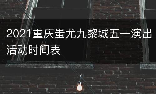 2021重庆蚩尤九黎城五一演出活动时间表
