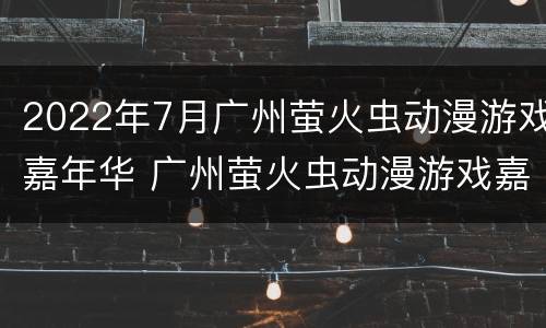 2022年7月广州萤火虫动漫游戏嘉年华 广州萤火虫动漫游戏嘉年华2020