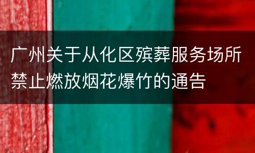 广州关于从化区殡葬服务场所禁止燃放烟花爆竹的通告