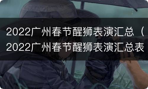 2022广州春节醒狮表演汇总（2022广州春节醒狮表演汇总表）
