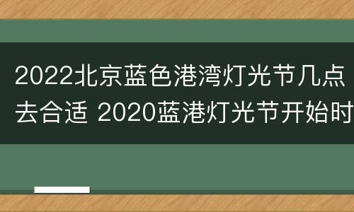 2022北京蓝色港湾灯光节几点去合适 2020蓝港灯光节开始时间