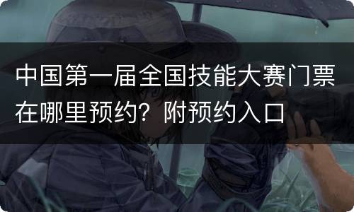 中国第一届全国技能大赛门票在哪里预约？附预约入口