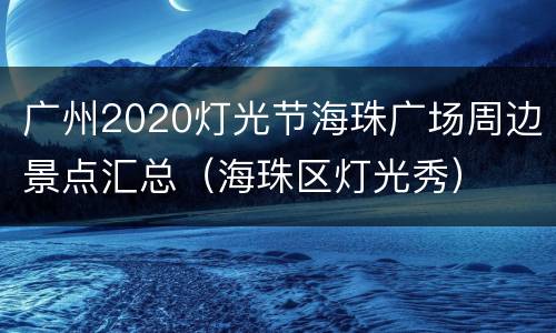 广州2020灯光节海珠广场周边景点汇总（海珠区灯光秀）