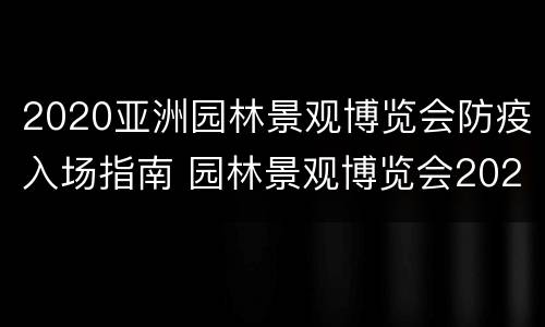 2020亚洲园林景观博览会防疫入场指南 园林景观博览会2021