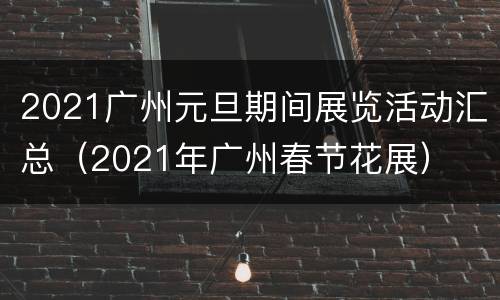 2021广州元旦期间展览活动汇总（2021年广州春节花展）