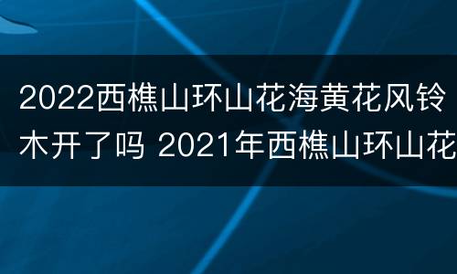 2022西樵山环山花海黄花风铃木开了吗 2021年西樵山环山花海
