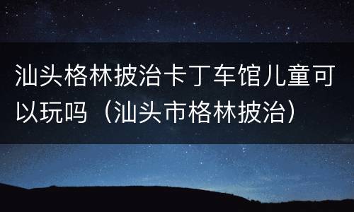 汕头格林披治卡丁车馆儿童可以玩吗（汕头市格林披治）