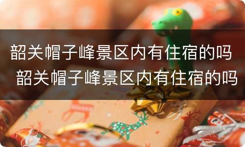 韶关帽子峰景区内有住宿的吗 韶关帽子峰景区内有住宿的吗在哪里
