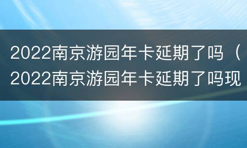 2022南京游园年卡延期了吗（2022南京游园年卡延期了吗现在）