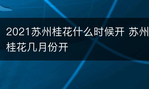 2021苏州桂花什么时候开 苏州桂花几月份开