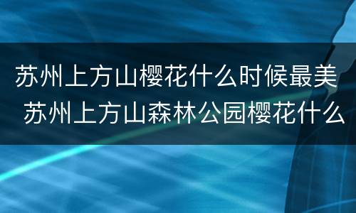 苏州上方山樱花什么时候最美 苏州上方山森林公园樱花什么时候开