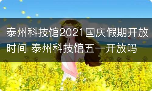 泰州科技馆2021国庆假期开放时间 泰州科技馆五一开放吗