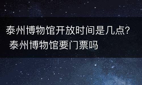 泰州博物馆开放时间是几点？ 泰州博物馆要门票吗