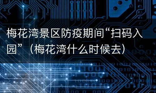 梅花湾景区防疫期间“扫码入园”（梅花湾什么时候去）