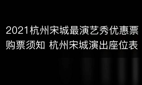 2021杭州宋城最演艺秀优惠票购票须知 杭州宋城演出座位表