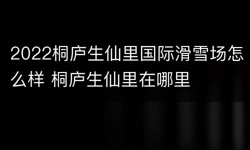2022桐庐生仙里国际滑雪场怎么样 桐庐生仙里在哪里