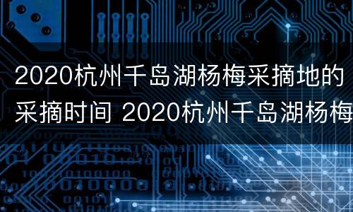 2020杭州千岛湖杨梅采摘地的采摘时间 2020杭州千岛湖杨梅采摘地的采摘时间是多少