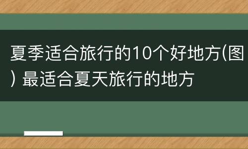 夏季适合旅行的10个好地方(图) 最适合夏天旅行的地方