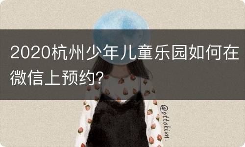 2020杭州少年儿童乐园如何在微信上预约？