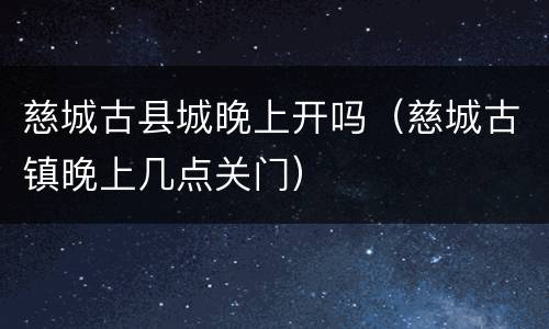 慈城古县城晚上开吗（慈城古镇晚上几点关门）