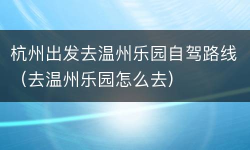 杭州出发去温州乐园自驾路线（去温州乐园怎么去）