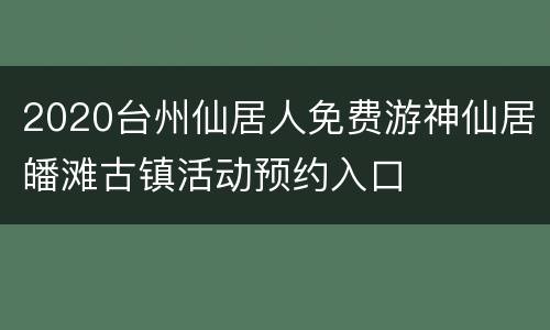 2020台州仙居人免费游神仙居皤滩古镇活动预约入口