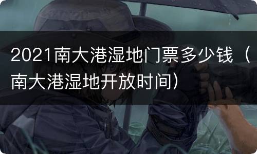 2021南大港湿地门票多少钱（南大港湿地开放时间）