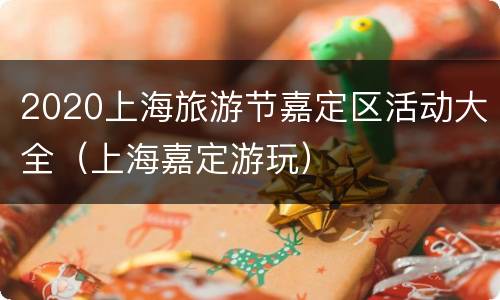 2020上海旅游节嘉定区活动大全（上海嘉定游玩）