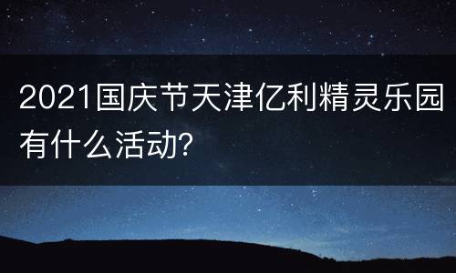 2021国庆节天津亿利精灵乐园有什么活动？