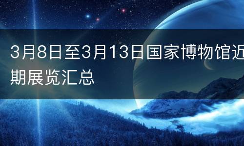 3月8日至3月13日国家博物馆近期展览汇总