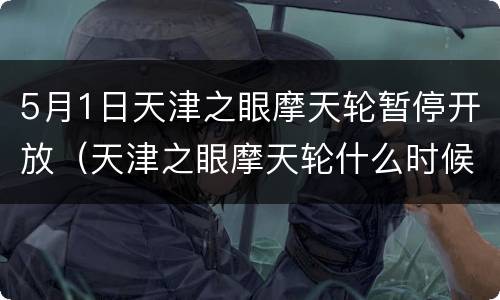 5月1日天津之眼摩天轮暂停开放（天津之眼摩天轮什么时候开）