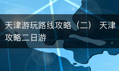 天津游玩路线攻略（二） 天津攻略二日游