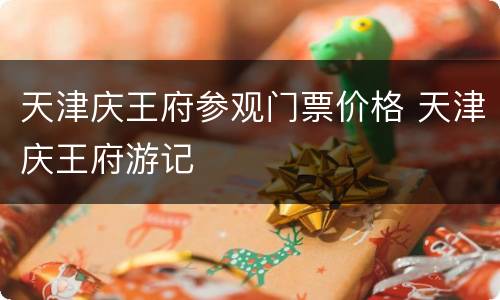 天津庆王府参观门票价格 天津庆王府游记