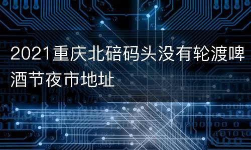 2021重庆北碚码头没有轮渡啤酒节夜市地址