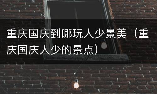重庆国庆到哪玩人少景美（重庆国庆人少的景点）