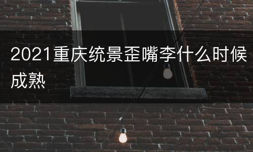 2021重庆统景歪嘴李什么时候成熟