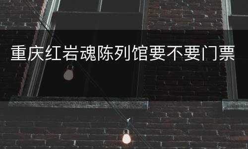 重庆红岩魂陈列馆要不要门票